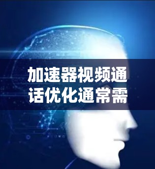 加速器视频通话优化通常需要从硬件和软件两个方面入手，以确保视频通话的流畅性和稳定性。以下是一些常见的优化方法