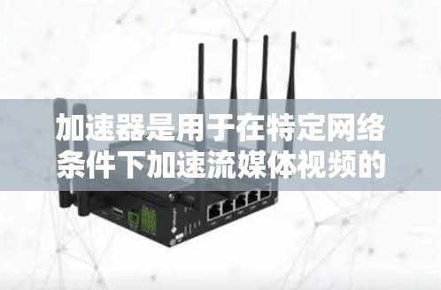 加速器是用于在特定网络条件下加速流媒体视频的工具，使用户能够更快地下载和观看视频。以下是关于加速器的详细信息