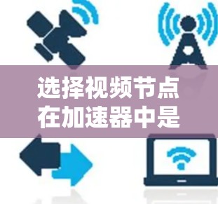 选择视频节点在加速器中是一个关键步骤，以下是逐步指南