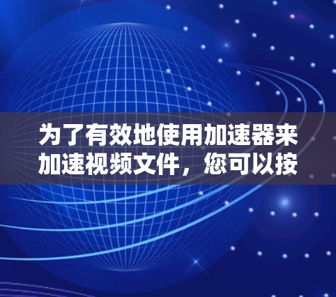 为了有效地使用加速器来加速视频文件,您可以按照以下步骤进行操作 为了有效地使用加速器来加速视频文件,您可以按照以下步骤进行操作