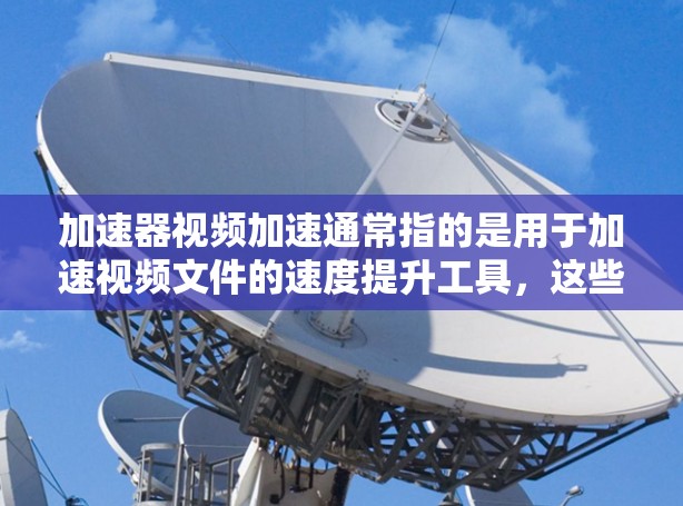加速器视频加速通常指的是用于加速视频文件的速度提升工具,这些工具可以帮助用户将低质量的视频快速转化为高质量的视频。以下是一些可能的解释和建议 加速器视频加速通常指的是用于加速视频文件的速度提升工具,这些工具可以帮助用户将低质量的视频快速转化为高质量的视频。以下是一些可能的解释和建议