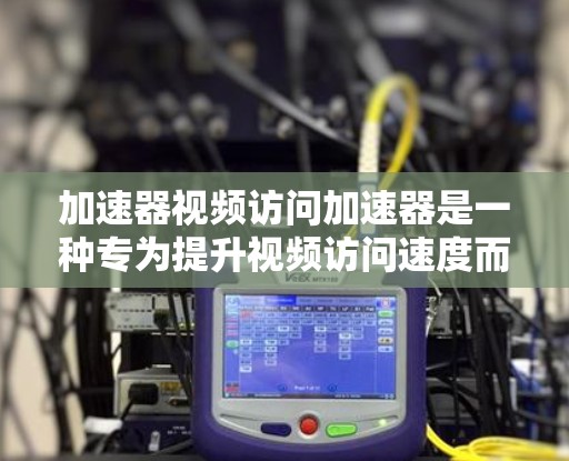 加速器视频访问加速器是一种专为提升视频访问速度而设计的软件工具。以下是对该主题的详细总结