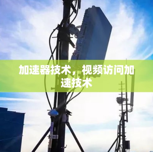 加速器技术,视频访问加速技术 加速器技术,视频访问加速技术