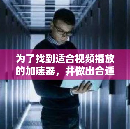 为了找到适合视频播放的加速器，并做出合适的决定，以下是一步步的建议