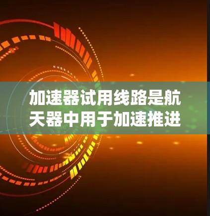 加速器试用线路是航天器中用于加速推进的重要装置，其设计、安全系统、数据管理以及技术参数等都需要高度关注。以下是对加速器试用线路的详细分析