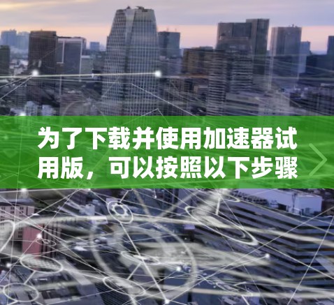 为了下载并使用加速器试用版，可以按照以下步骤进行