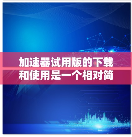加速器试用版的下载和使用是一个相对简单的过程，以下是一些步骤和注意事项