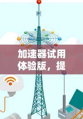 加速器试用体验版，提升网络效率，助力数字生活