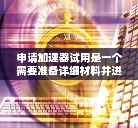 申请加速器试用是一个需要准备详细材料并进行充分准备的流程。以下是一个清晰的步骤指南,帮助你顺利申请 申请加速器试用是一个需要准备详细材料并进行充分准备的流程。以下是一个清晰的步骤指南,帮助你顺利申请
