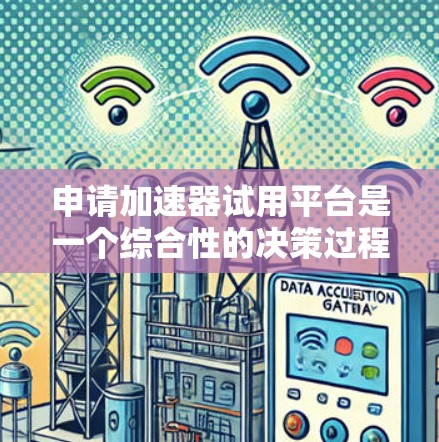 申请加速器试用平台是一个综合性的决策过程，涉及多个因素，以下是一个结构化的总结和建议，帮助您做出明智的选择