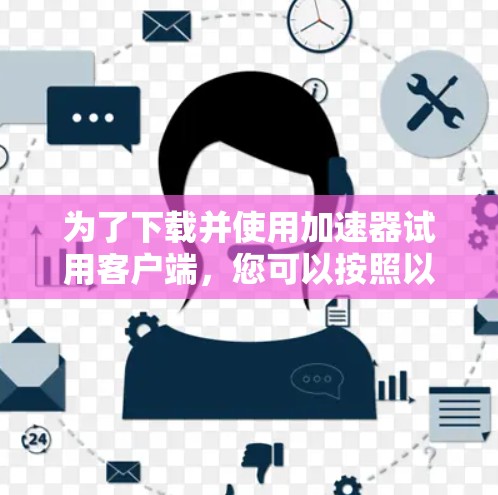 为了下载并使用加速器试用客户端，您可以按照以下步骤操作