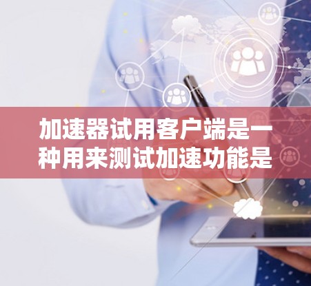 加速器试用客户端是一种用来测试加速功能是否在本地设备上起作用的工具。它通常基于网络加速功能，允许用户在本地电脑上测试加速软件是否有效