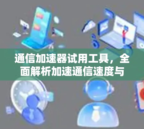 通信加速器试用工具,全面解析加速通信速度与性能 通信加速器试用工具,全面解析加速通信速度与性能