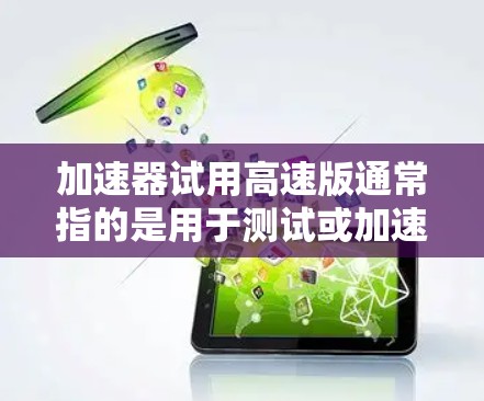 加速器试用高速版通常指的是用于测试或加速特定设备在高速行驶或加速场景下的性能。以下是一些可能的情况和解释 加速器试用高速版通常指的是用于测试或加速特定设备在高速行驶或加速场景下的性能。以下是一些可能的情况和解释