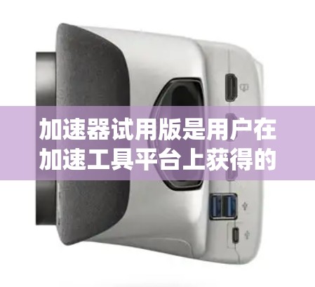 加速器试用版是用户在加速工具平台上获得的试用功能，旨在帮助用户快速体验和测试加速器的使用效果。以下是对加速器试用版的系统性总结