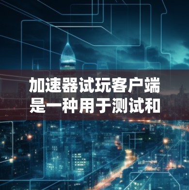 加速器试玩客户端是一种用于测试和体验加速功能的客户端软件，帮助用户了解加速器的实际效果，优化加速器的性能。以下是关于加速器试玩客户端的详细分析