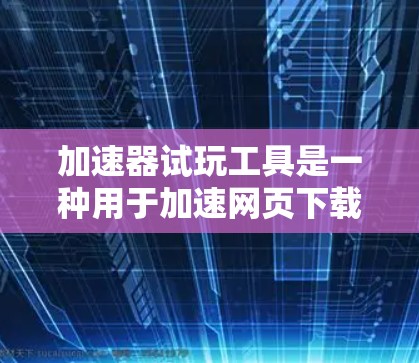 加速器试玩工具是一种用于加速网页下载和应用下载的网络工具，帮助用户提升下载速度。以下是关于加速器试玩工具的详细分析