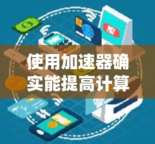 使用加速器确实能提高计算机系统性能，特别是在处理图形和视频时。以下是一个系统性的指南，帮助你更好地使用加速器