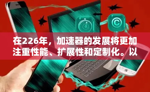 在226年,加速器的发展将更加注重性能、扩展性和定制化。以下是一些推荐的加速器类型和型号,帮助您在226年选择最合适的加速器 在226年,加速器的发展将更加注重性能、扩展性和定制化。以下是一些推荐的加速器类型和型号,帮助您在226年选择最合适的加速器
