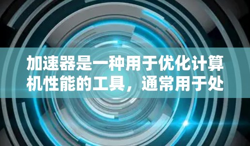加速器是一种用于优化计算机性能的工具,通常用于处理文件、视频、图像等大文件和视频内容。加速器的使用体验因个人使用和配置策略不同而有所不同,以下是一些常见的使用体验和注意事项 加速器是一种用于优化计算机性能的工具,通常用于处理文件、视频、图像等大文件和视频内容。加速器的使用体验因个人使用和配置策略不同而有所不同,以下是一些常见的使用体验和注意事项