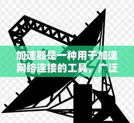 加速器是一种用于加速网络连接的工具，广泛应用于手机和电脑上。以下是对加速器的详细评测和使用指南