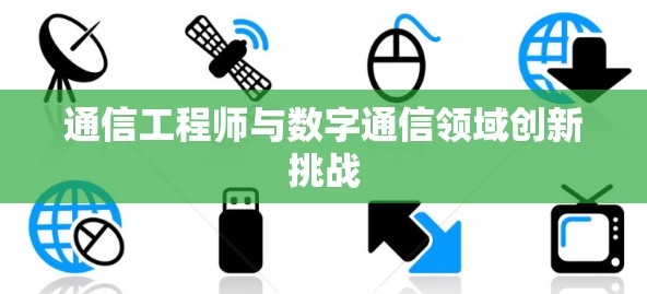 通信工程师与数字通信领域创新挑战 通信工程师与数字通信领域创新挑战