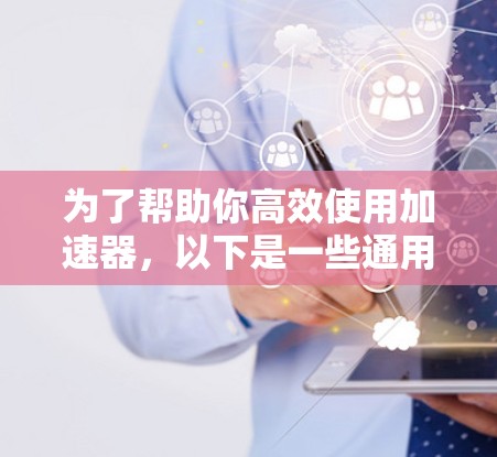 为了帮助你高效使用加速器,以下是一些通用的加速器推荐和使用技巧 为了帮助你高效使用加速器,以下是一些通用的加速器推荐和使用技巧