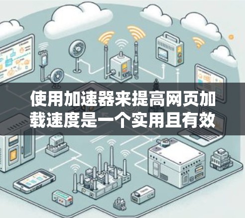 使用加速器来提高网页加载速度是一个实用且有效的方法，尤其是对于需要频繁下载网页的用户。以下是一个系统化的指南，帮助您有效地使用加速器
