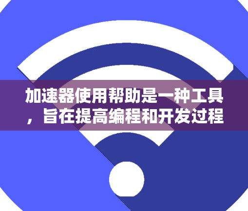 加速器使用帮助是一种工具，旨在提高编程和开发过程中的效率和性能。以下是关于加速器的详细说明