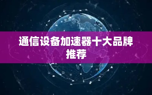 通信设备加速器十大品牌推荐