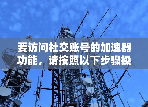 要访问社交账号的加速器功能,请按照以下步骤操作 要访问社交账号的加速器功能,请按照以下步骤操作