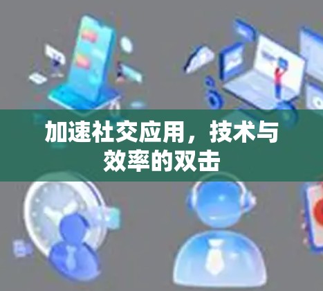 加速社交应用，技术与效率的双击