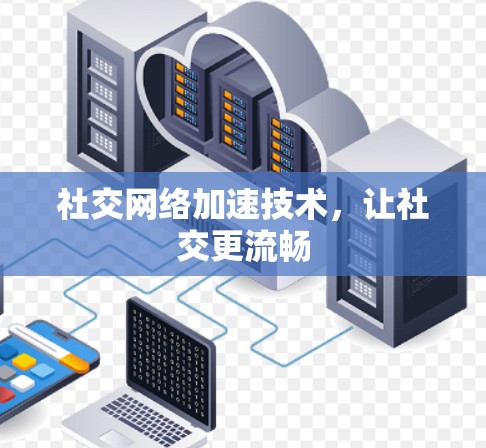 社交网络加速技术，让社交更流畅