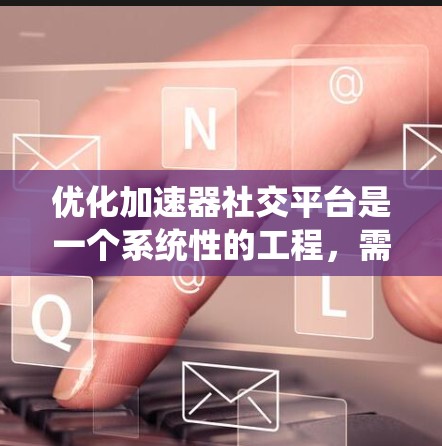 优化加速器社交平台是一个系统性的工程，需要从多个层面进行综合优化。以下是优化加速器社交平台的详细步骤