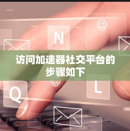 访问加速器社交平台的步骤如下