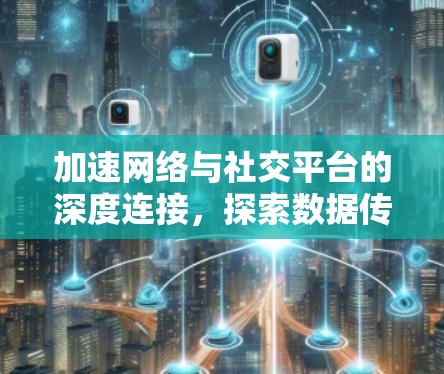 加速网络与社交平台的深度连接，探索数据传输的未来