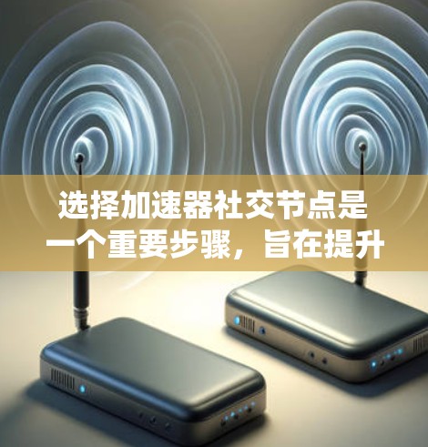 选择加速器社交节点是一个重要步骤，旨在提升数据传输速度。以下是一个系统化的指南，帮助您高效地进行选择和优化