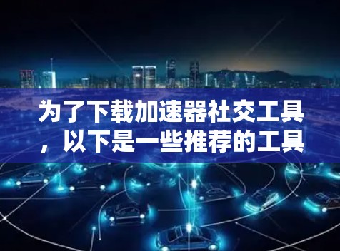 为了下载加速器社交工具,以下是一些推荐的工具及其下载链接和安装步骤 为了下载加速器社交工具,以下是一些推荐的工具及其下载链接和安装步骤