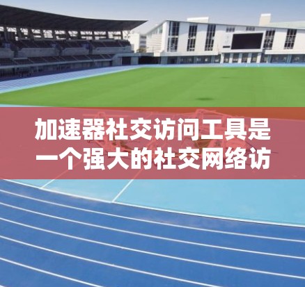 加速器社交访问工具是一个强大的社交网络访问控制工具，旨在保护用户信息安全。以下是其主要功能和使用指南