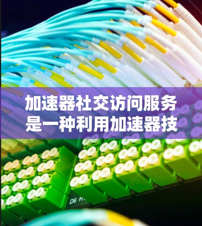 加速器社交访问服务是一种利用加速器技术为用户提供直接访问社交平台的解决方案。以下是其关键点的总结