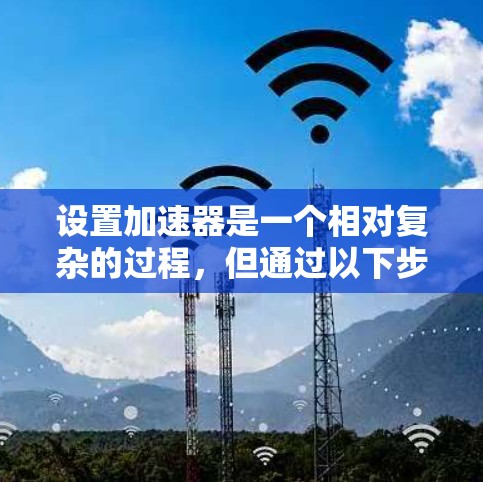 设置加速器是一个相对复杂的过程，但通过以下步骤可以有效地提升视频播放速度