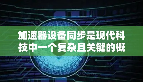 加速器设备同步是现代科技中一个复杂且关键的概念，涉及多个领域和技术。以下是对此问题的详细总结和解释