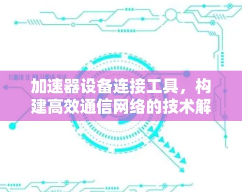 加速器设备连接工具，构建高效通信网络的技术解决方案