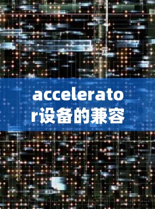 accelerator设备的兼容性问题可以通过以下步骤进行排查和解决