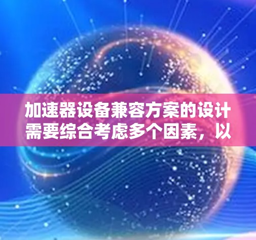 加速器设备兼容方案的设计需要综合考虑多个因素，以确保不同类型的加速器与加速器设备能够顺利兼容。以下是设计加速器设备兼容方案的关键步骤