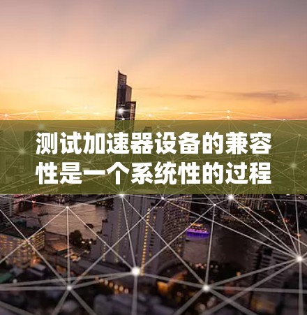 测试加速器设备的兼容性是一个系统性的过程，旨在确保设备能够正确连接到加速器，运行正常。以下是一步步的建议