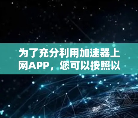 为了充分利用加速器上网APP，您可以按照以下步骤进行操作
