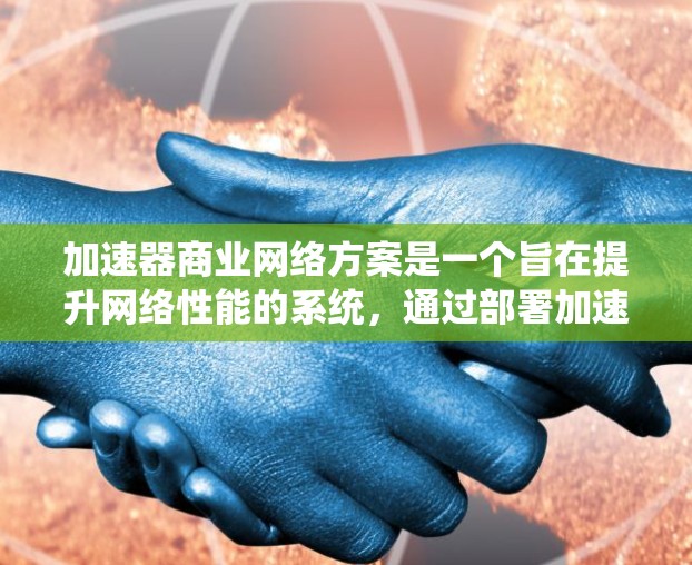 加速器商业网络方案是一个旨在提升网络性能的系统，通过部署加速器和优化网络基础设施来实现高效的数据传输和资源利用。以下是对该方案的详细分析和总结