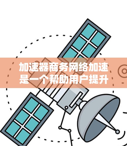加速器商务网络加速是一个帮助用户提升网络性能的工具，适用于在线交易、快速文件下载和复杂网络连接。以下是使用加速器商务网络加速的详细步骤