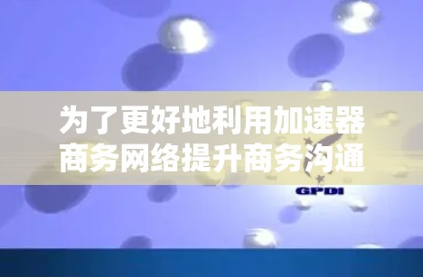 为了更好地利用加速器商务网络提升商务沟通效率，可以按照以下步骤进行规划和实施